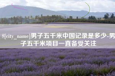 铜仁男子五千米中国记录是多少-男子五千米项目一直备受关注