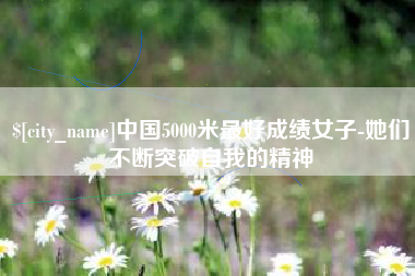 铜仁中国5000米最好成绩女子-她们不断突破自我的精神