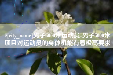 铜仁男子5000米运动员-男子5000米项目对运动员的身体机能有着极高要求