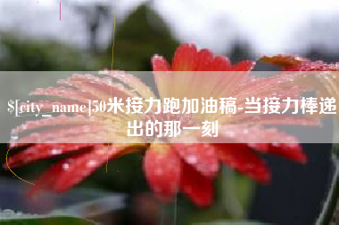 铜仁50米接力跑加油稿-当接力棒递出的那一刻