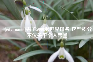 铜仁男子5000米世界排名-这些积分不仅关乎个人荣誉