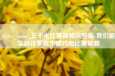 铜仁五千米比赛视频完整版-我们能学到许多跑步技巧和比赛策略