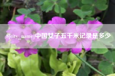 铜仁中国女子五千米记录是多少