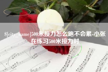 铜仁500米接力怎么跑不会累-小张在练习500米接力时