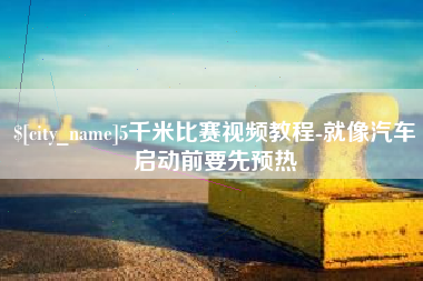 铜仁5千米比赛视频教程-就像汽车启动前要先预热