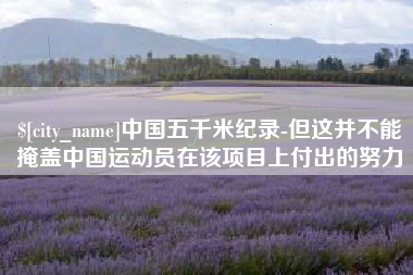 铜仁中国五千米纪录-但这并不能掩盖中国运动员在该项目上付出的努力