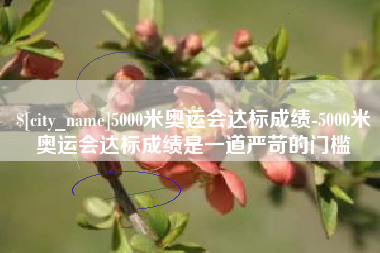 铜仁5000米奥运会达标成绩-5000米奥运会达标成绩是一道严苛的门槛