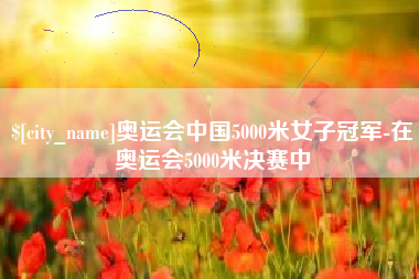 铜仁奥运会中国5000米女子冠军-在奥运会5000米决赛中