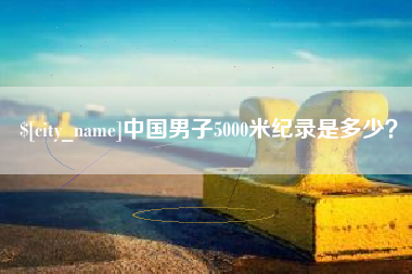 铜仁中国男子5000米纪录是多少？