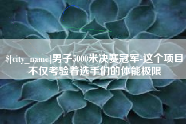 铜仁男子5000米决赛冠军-这个项目不仅考验着选手们的体能极限