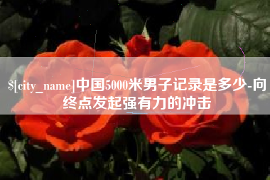 铜仁中国5000米男子记录是多少-向终点发起强有力的冲击