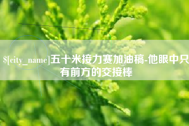 铜仁五十米接力赛加油稿-他眼中只有前方的交接棒