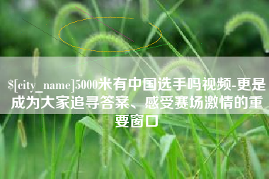 铜仁5000米有中国选手吗视频-更是成为大家追寻答案、感受赛场激情的重要窗口