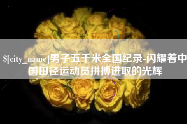铜仁男子五千米全国纪录-闪耀着中国田径运动员拼搏进取的光辉