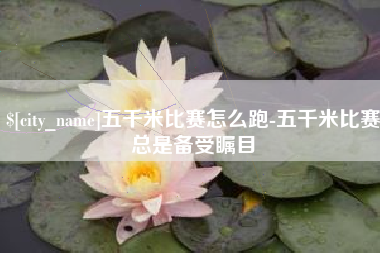 铜仁五千米比赛怎么跑-五千米比赛总是备受瞩目