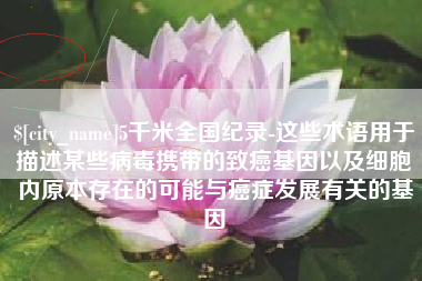 铜仁5千米全国纪录-这些术语用于描述某些病毒携带的致癌基因以及细胞内原本存在的可能与癌症发展有关的基因