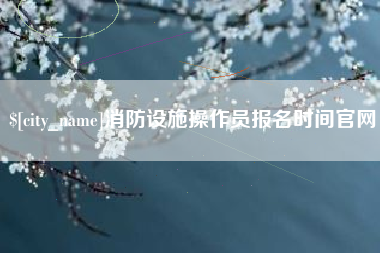 铜仁消防设施操作员报名时间官网