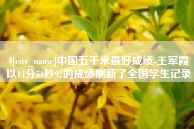 铜仁中国五千米最好成绩-王军霞以14分51秒92的成绩刷新了全国学生记录