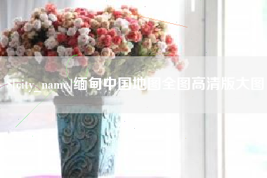 铜仁缅甸中国地图全图高清版大图