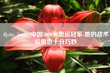 铜仁中国5000米奥运冠军-她的战术运用也十分巧妙