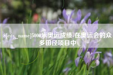 铜仁5000米奥运成绩-在奥运会的众多田径项目中