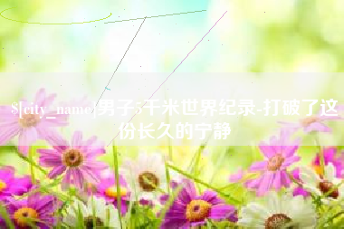 铜仁男子5千米世界纪录-打破了这份长久的宁静