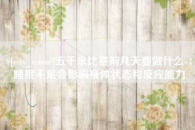 铜仁五千米比赛前几天要做什么-：睡眠不足会影响身体状态和反应能力