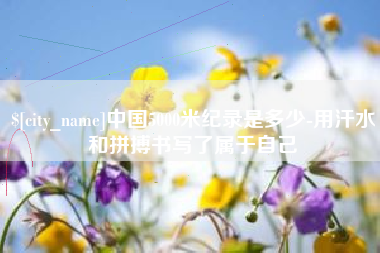 铜仁中国5000米纪录是多少-用汗水和拼搏书写了属于自己