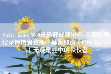 铜仁5000米最好成绩排名-三项世界纪录保持者费斯·基普耶贡（Faith Kipyegon）无疑是其中的佼佼者