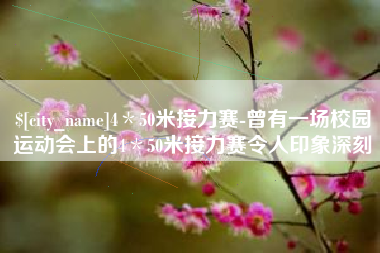 铜仁4＊50米接力赛-曾有一场校园运动会上的4＊50米接力赛令人印象深刻