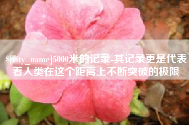 铜仁5000米的记录-其记录更是代表着人类在这个距离上不断突破的极限