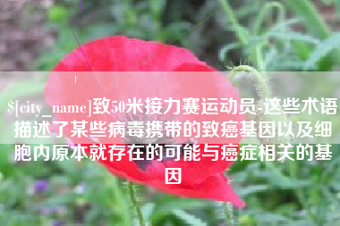 铜仁致50米接力赛运动员-这些术语描述了某些病毒携带的致癌基因以及细胞内原本就存在的可能与癌症相关的基因