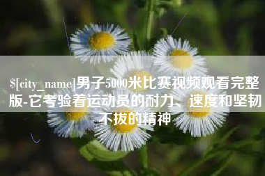 铜仁男子5000米比赛视频观看完整版-它考验着运动员的耐力、速度和坚韧不拔的精神