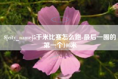 铜仁5千米比赛怎么跑-最后一圈的第一个100米
