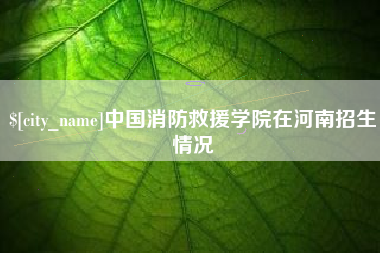 铜仁中国消防救援学院在河南招生情况