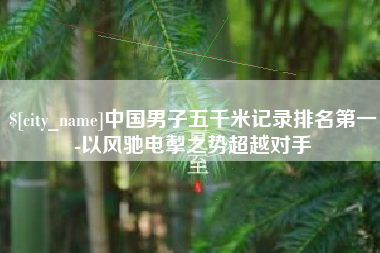 铜仁中国男子五千米记录排名第一-以风驰电掣之势超越对手