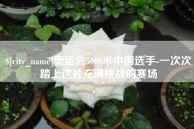 铜仁奥运会5000米中国选手-一次次踏上这片充满挑战的赛场
