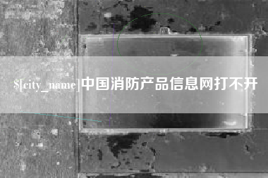 铜仁中国消防产品信息网打不开