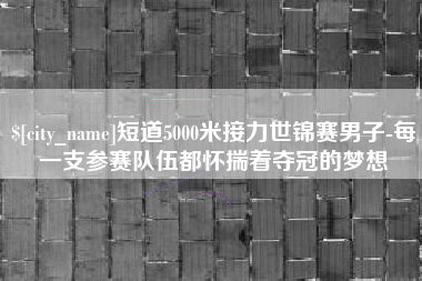 铜仁短道5000米接力世锦赛男子-每一支参赛队伍都怀揣着夺冠的梦想