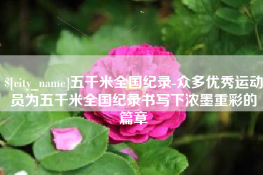 铜仁五千米全国纪录-众多优秀运动员为五千米全国纪录书写下浓墨重彩的篇章