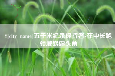 铜仁五千米纪录保持者-在中长跑领域崭露头角
