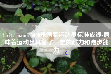 铜仁5000米国家运动员标准成绩-意味着运动员具备了一定的耐力和跑步能力