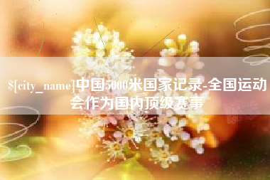 铜仁中国5000米国家记录-全国运动会作为国内顶级赛事