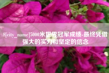 铜仁5000米世界冠军成绩-最终凭借强大的实力和坚定的信念