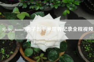 铜仁男子五千米世界纪录全程视频