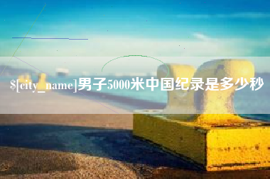 铜仁男子5000米中国纪录是多少秒