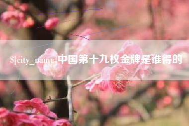 铜仁中国第十九枚金牌是谁得的