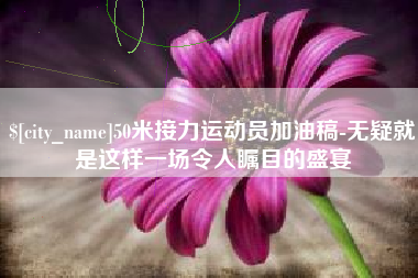 铜仁50米接力运动员加油稿-无疑就是这样一场令人瞩目的盛宴