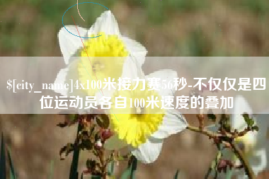 铜仁4x100米接力赛56秒-不仅仅是四位运动员各自100米速度的叠加