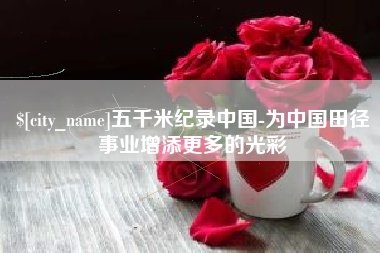 铜仁五千米纪录中国-为中国田径事业增添更多的光彩